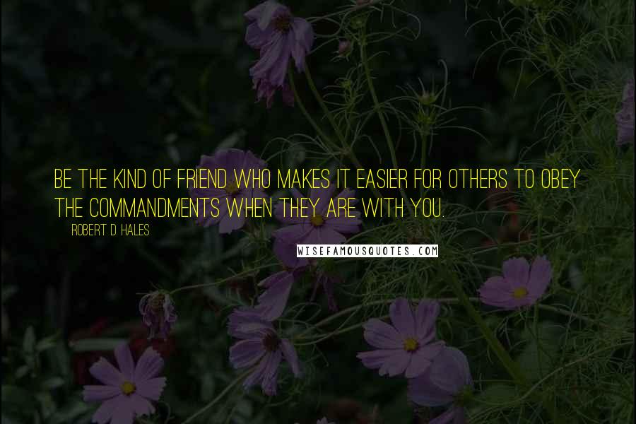 Robert D. Hales Quotes: Be the kind of friend who makes it easier for others to obey the commandments when they are with you.
