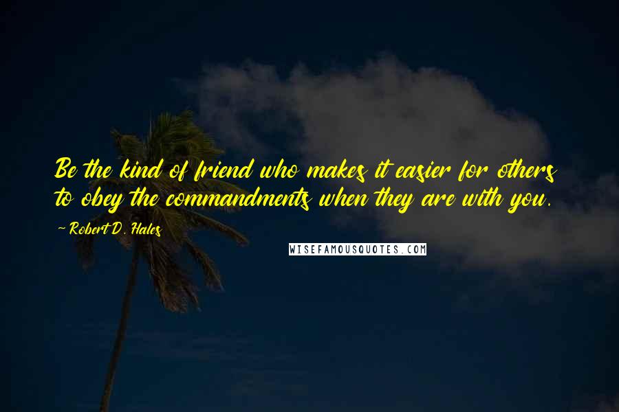 Robert D. Hales Quotes: Be the kind of friend who makes it easier for others to obey the commandments when they are with you.