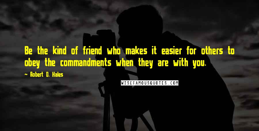 Robert D. Hales Quotes: Be the kind of friend who makes it easier for others to obey the commandments when they are with you.