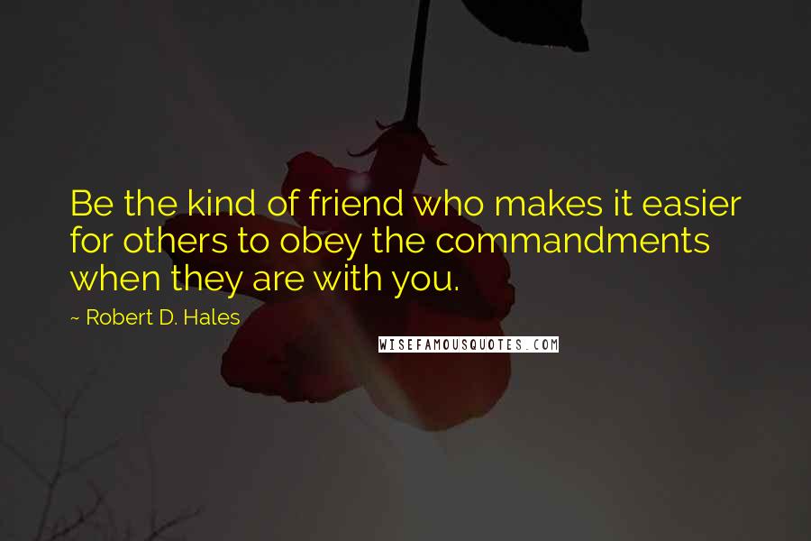 Robert D. Hales Quotes: Be the kind of friend who makes it easier for others to obey the commandments when they are with you.