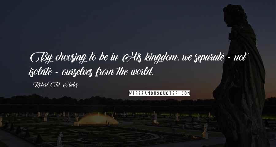 Robert D. Hales Quotes: By choosing to be in His kingdom, we separate - not isolate - ourselves from the world.