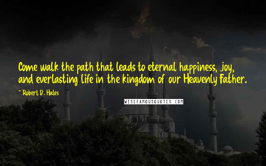 Robert D. Hales Quotes: Come walk the path that leads to eternal happiness, joy, and everlasting life in the kingdom of our Heavenly Father.