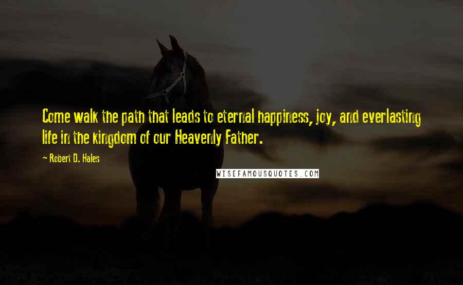 Robert D. Hales Quotes: Come walk the path that leads to eternal happiness, joy, and everlasting life in the kingdom of our Heavenly Father.