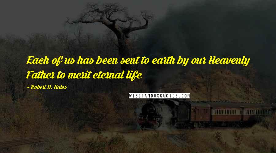 Robert D. Hales Quotes: Each of us has been sent to earth by our Heavenly Father to merit eternal life