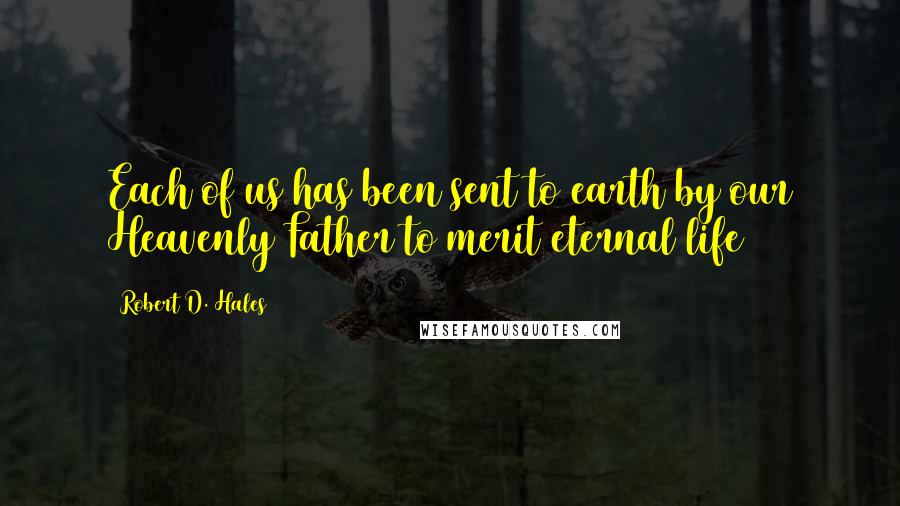 Robert D. Hales Quotes: Each of us has been sent to earth by our Heavenly Father to merit eternal life