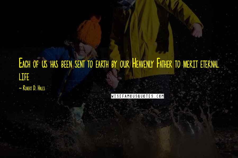 Robert D. Hales Quotes: Each of us has been sent to earth by our Heavenly Father to merit eternal life