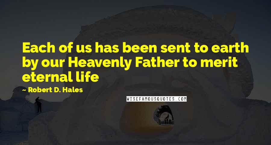 Robert D. Hales Quotes: Each of us has been sent to earth by our Heavenly Father to merit eternal life