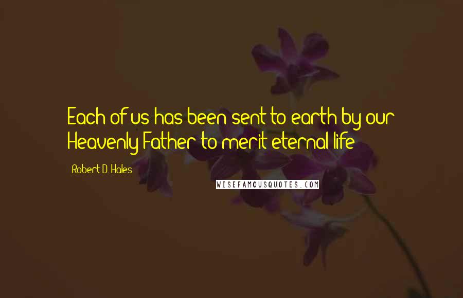 Robert D. Hales Quotes: Each of us has been sent to earth by our Heavenly Father to merit eternal life