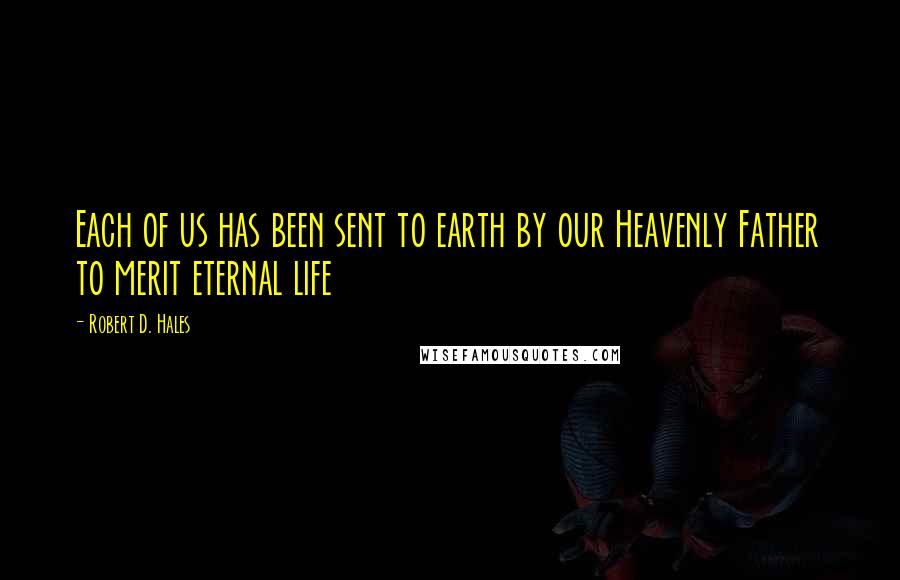 Robert D. Hales Quotes: Each of us has been sent to earth by our Heavenly Father to merit eternal life
