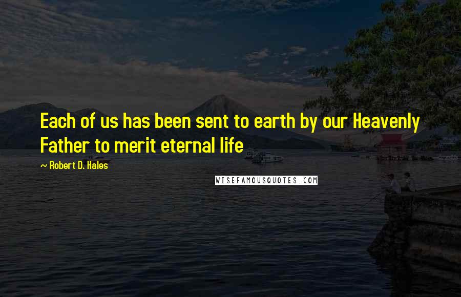 Robert D. Hales Quotes: Each of us has been sent to earth by our Heavenly Father to merit eternal life