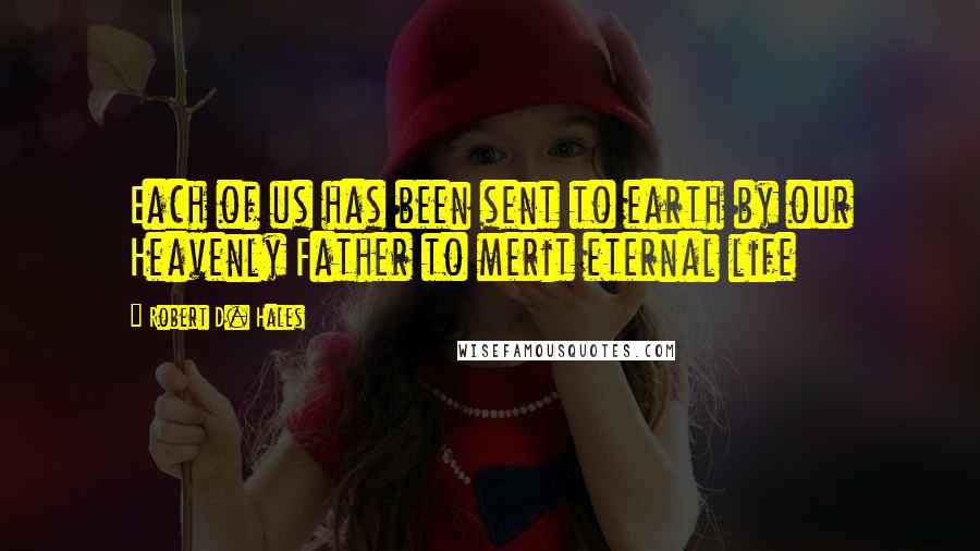 Robert D. Hales Quotes: Each of us has been sent to earth by our Heavenly Father to merit eternal life