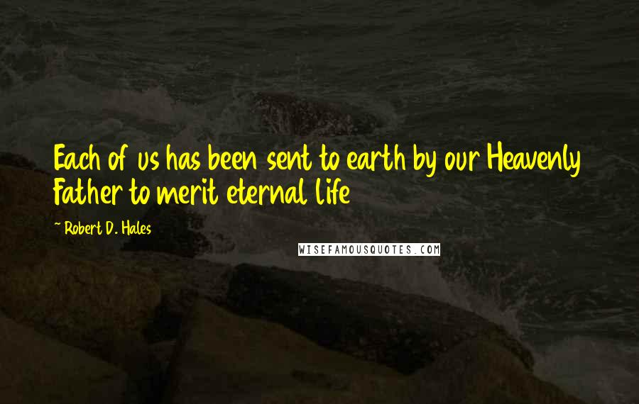 Robert D. Hales Quotes: Each of us has been sent to earth by our Heavenly Father to merit eternal life