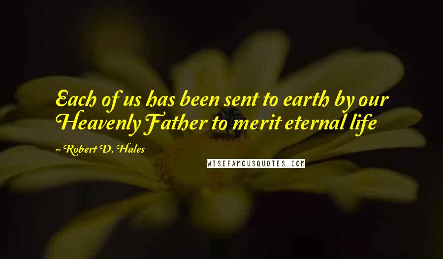 Robert D. Hales Quotes: Each of us has been sent to earth by our Heavenly Father to merit eternal life