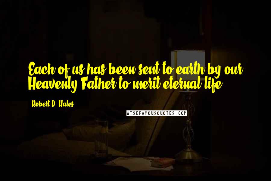 Robert D. Hales Quotes: Each of us has been sent to earth by our Heavenly Father to merit eternal life