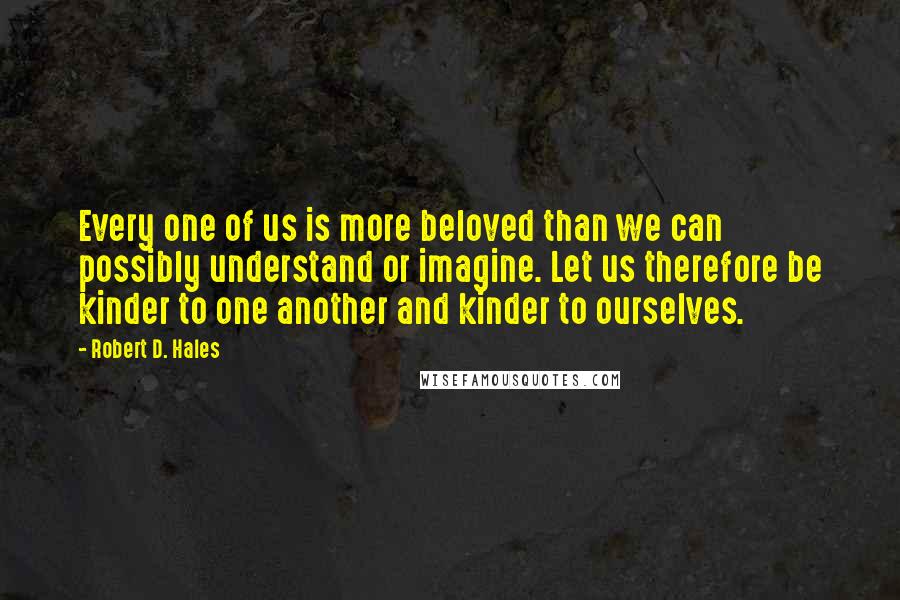 Robert D. Hales Quotes: Every one of us is more beloved than we can possibly understand or imagine. Let us therefore be kinder to one another and kinder to ourselves.