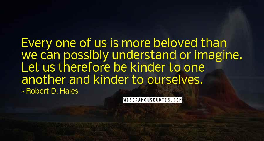 Robert D. Hales Quotes: Every one of us is more beloved than we can possibly understand or imagine. Let us therefore be kinder to one another and kinder to ourselves.