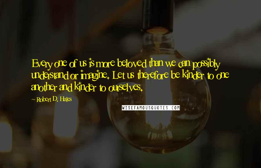 Robert D. Hales Quotes: Every one of us is more beloved than we can possibly understand or imagine. Let us therefore be kinder to one another and kinder to ourselves.