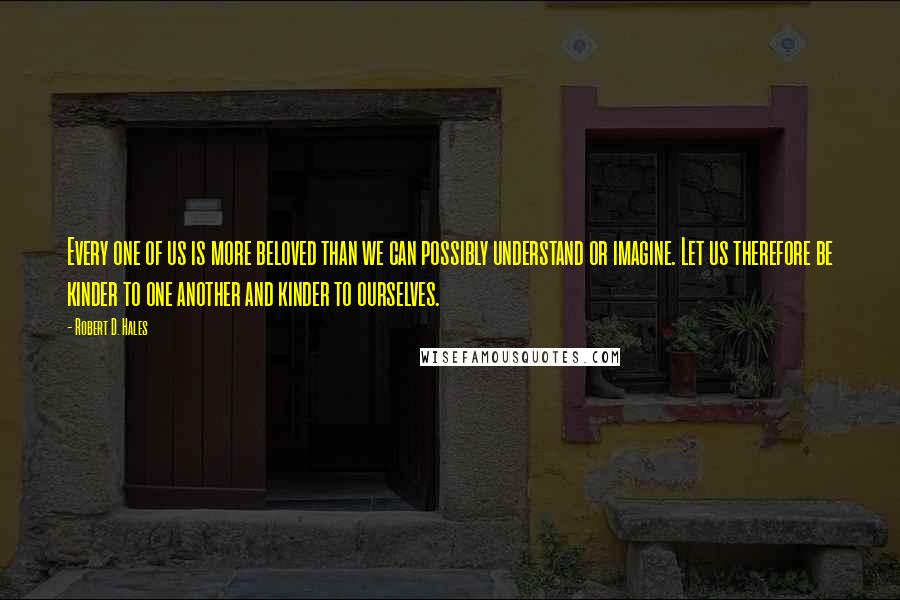 Robert D. Hales Quotes: Every one of us is more beloved than we can possibly understand or imagine. Let us therefore be kinder to one another and kinder to ourselves.