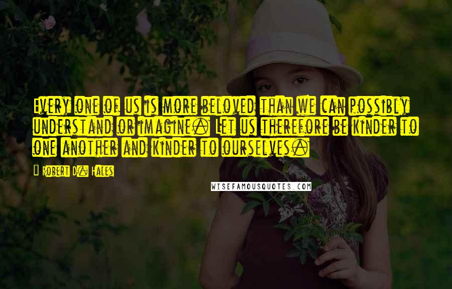 Robert D. Hales Quotes: Every one of us is more beloved than we can possibly understand or imagine. Let us therefore be kinder to one another and kinder to ourselves.