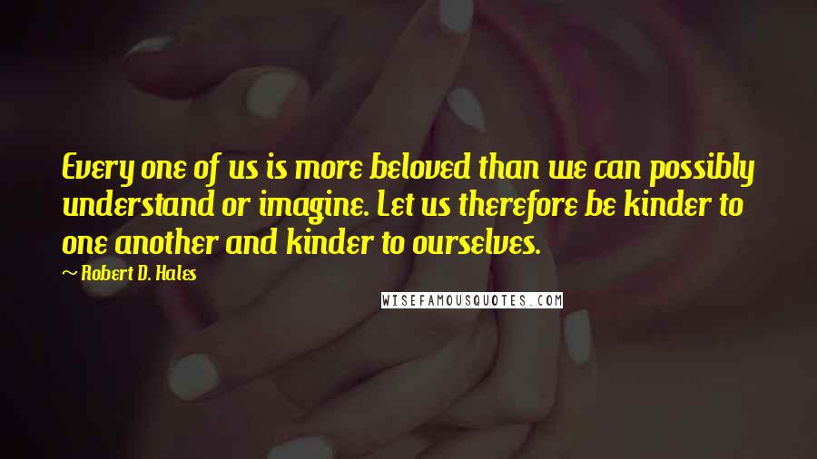 Robert D. Hales Quotes: Every one of us is more beloved than we can possibly understand or imagine. Let us therefore be kinder to one another and kinder to ourselves.