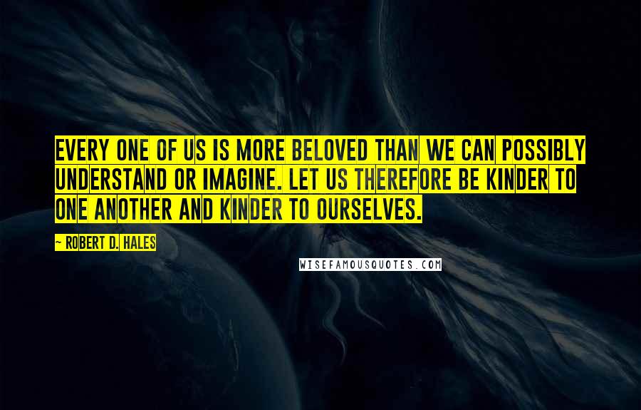 Robert D. Hales Quotes: Every one of us is more beloved than we can possibly understand or imagine. Let us therefore be kinder to one another and kinder to ourselves.