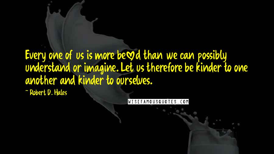 Robert D. Hales Quotes: Every one of us is more beloved than we can possibly understand or imagine. Let us therefore be kinder to one another and kinder to ourselves.