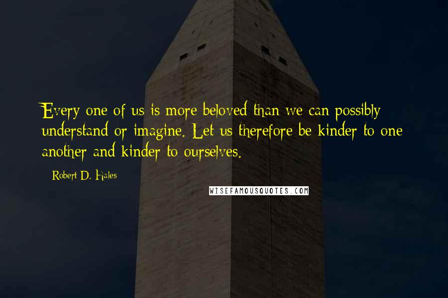 Robert D. Hales Quotes: Every one of us is more beloved than we can possibly understand or imagine. Let us therefore be kinder to one another and kinder to ourselves.