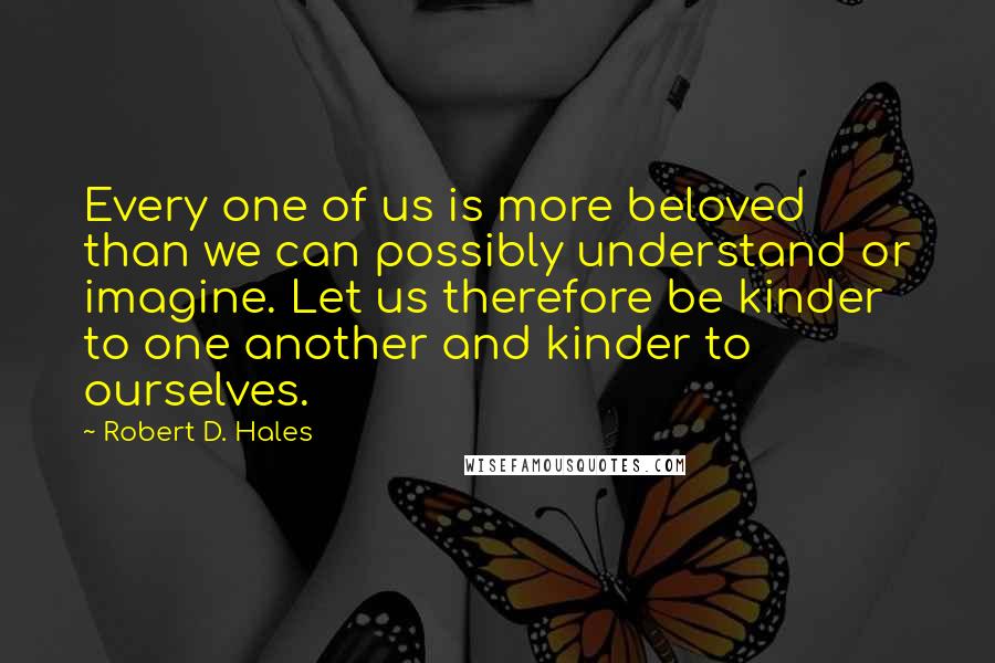 Robert D. Hales Quotes: Every one of us is more beloved than we can possibly understand or imagine. Let us therefore be kinder to one another and kinder to ourselves.