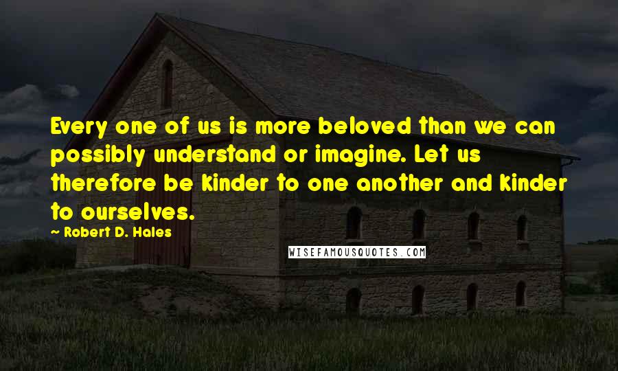 Robert D. Hales Quotes: Every one of us is more beloved than we can possibly understand or imagine. Let us therefore be kinder to one another and kinder to ourselves.