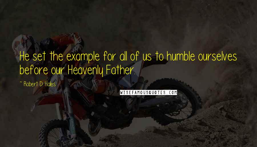 Robert D. Hales Quotes: He set the example for all of us to humble ourselves before our Heavenly Father.
