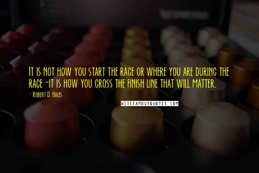 Robert D. Hales Quotes: It is not how you start the race or where you are during the race-it is how you cross the finish line that will matter.