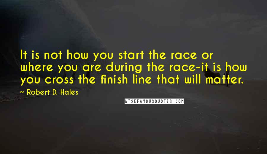 Robert D. Hales Quotes: It is not how you start the race or where you are during the race-it is how you cross the finish line that will matter.