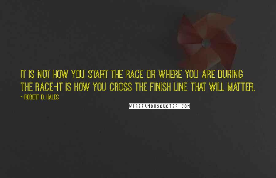 Robert D. Hales Quotes: It is not how you start the race or where you are during the race-it is how you cross the finish line that will matter.