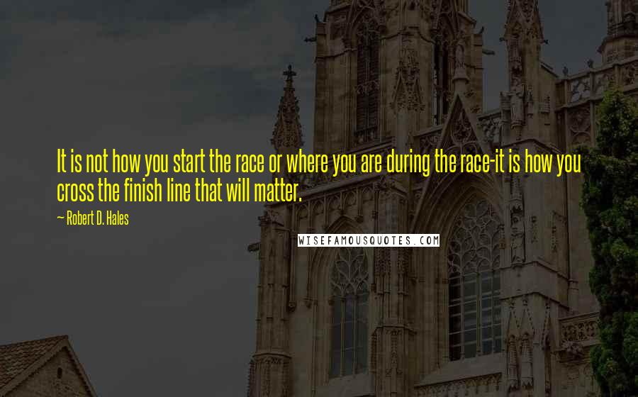 Robert D. Hales Quotes: It is not how you start the race or where you are during the race-it is how you cross the finish line that will matter.