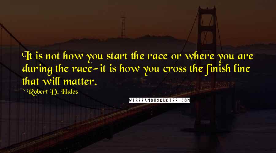 Robert D. Hales Quotes: It is not how you start the race or where you are during the race-it is how you cross the finish line that will matter.