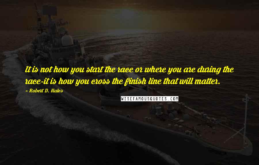 Robert D. Hales Quotes: It is not how you start the race or where you are during the race-it is how you cross the finish line that will matter.