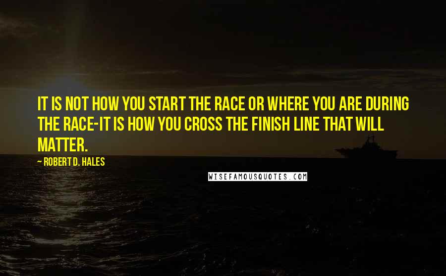 Robert D. Hales Quotes: It is not how you start the race or where you are during the race-it is how you cross the finish line that will matter.