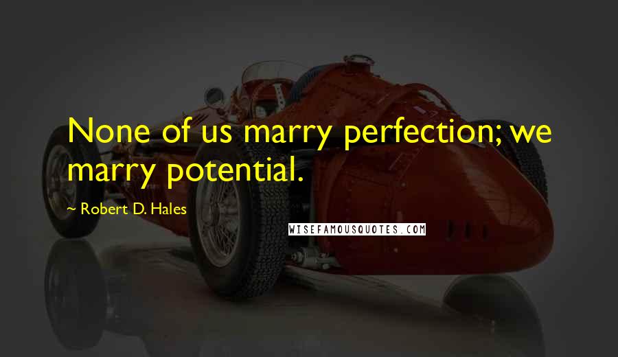 Robert D. Hales Quotes: None of us marry perfection; we marry potential.