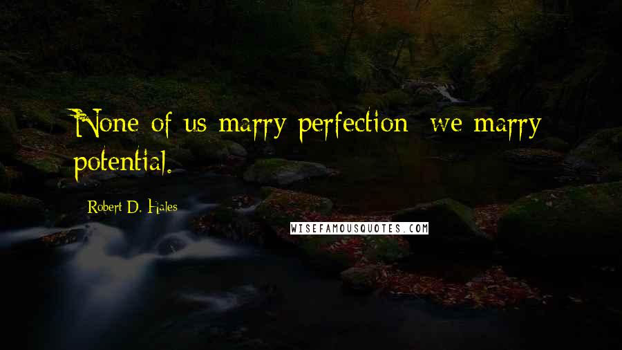 Robert D. Hales Quotes: None of us marry perfection; we marry potential.