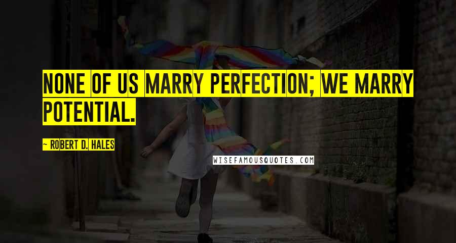 Robert D. Hales Quotes: None of us marry perfection; we marry potential.