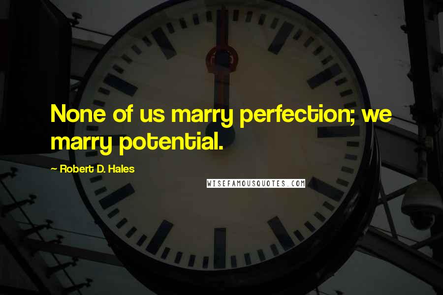 Robert D. Hales Quotes: None of us marry perfection; we marry potential.