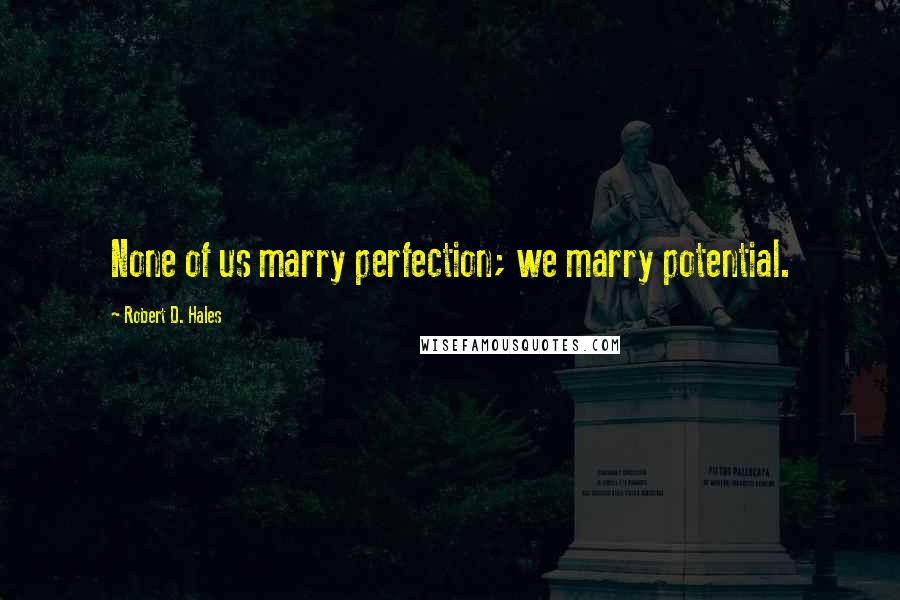 Robert D. Hales Quotes: None of us marry perfection; we marry potential.