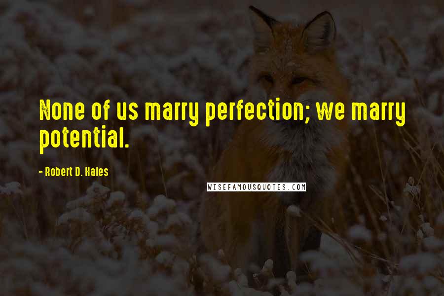 Robert D. Hales Quotes: None of us marry perfection; we marry potential.