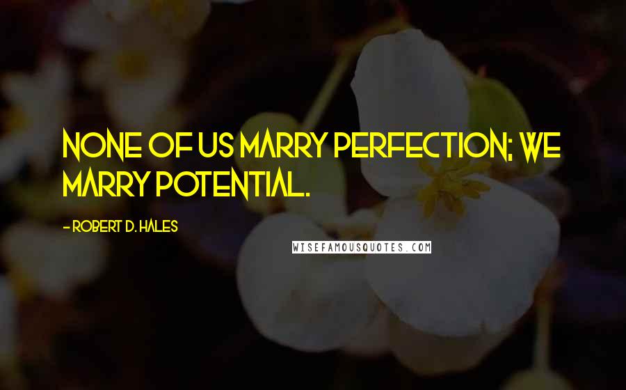 Robert D. Hales Quotes: None of us marry perfection; we marry potential.