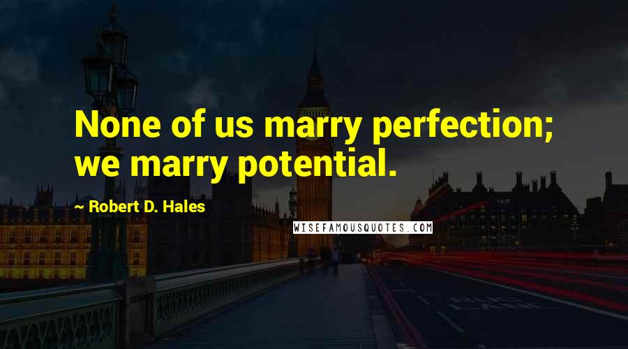Robert D. Hales Quotes: None of us marry perfection; we marry potential.