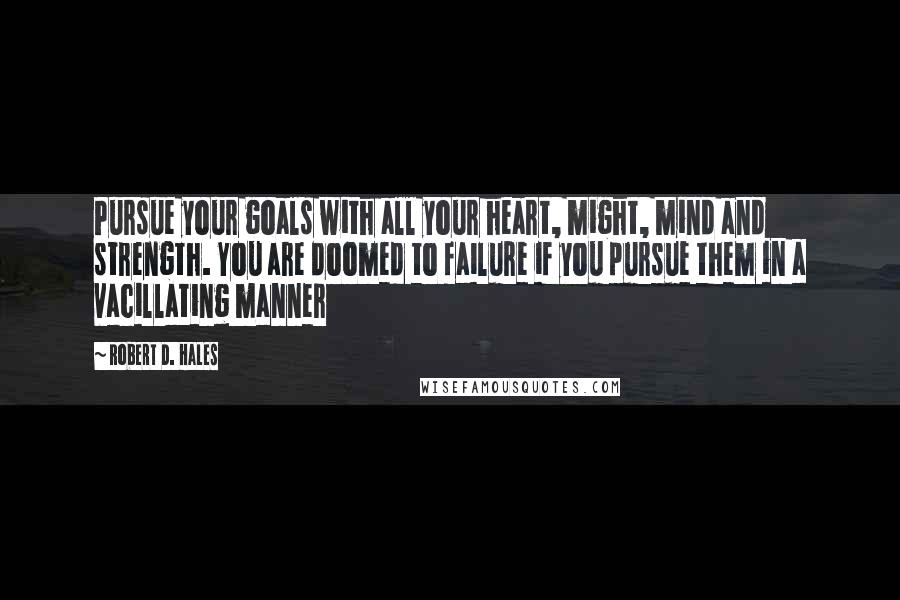 Robert D. Hales Quotes: Pursue your goals with all your heart, might, mind and strength. You are doomed to failure if you pursue them in a vacillating manner