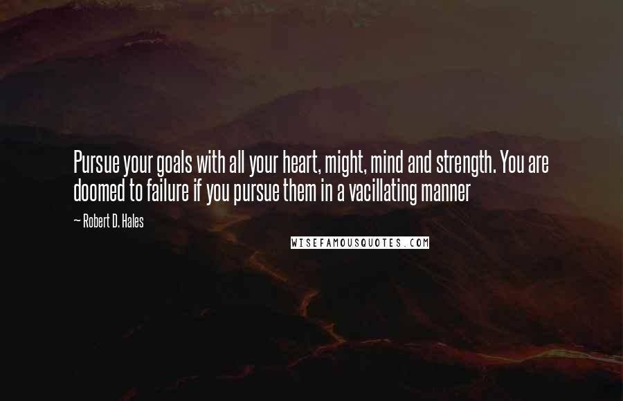 Robert D. Hales Quotes: Pursue your goals with all your heart, might, mind and strength. You are doomed to failure if you pursue them in a vacillating manner