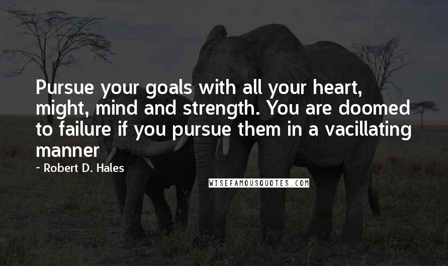 Robert D. Hales Quotes: Pursue your goals with all your heart, might, mind and strength. You are doomed to failure if you pursue them in a vacillating manner