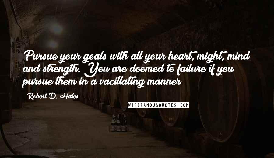 Robert D. Hales Quotes: Pursue your goals with all your heart, might, mind and strength. You are doomed to failure if you pursue them in a vacillating manner