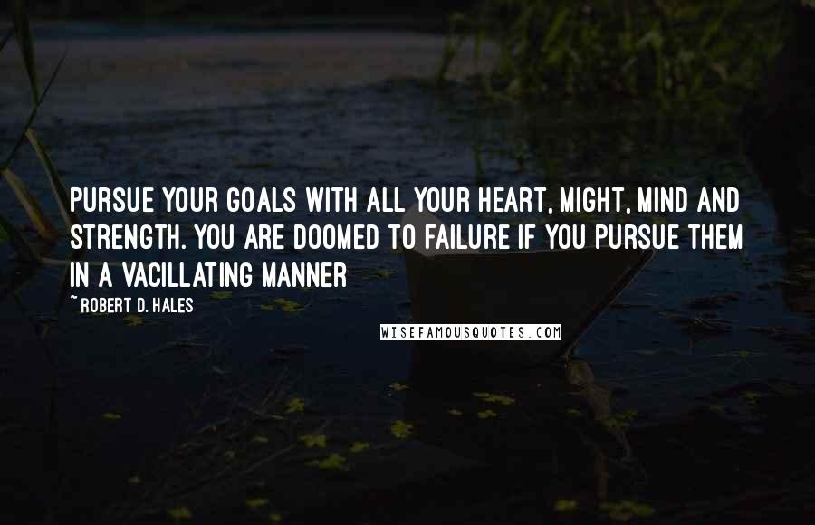 Robert D. Hales Quotes: Pursue your goals with all your heart, might, mind and strength. You are doomed to failure if you pursue them in a vacillating manner